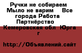 Ручки не собираем! Мыло не варим! - Все города Работа » Партнёрство   . Кемеровская обл.,Юрга г.